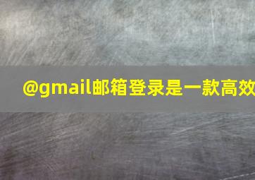 @gmail邮箱登录是一款高效