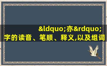 “亦”字的读音、笔顺、释义,以及组词、造句的技巧