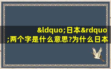 “日本”两个字是什么意思?为什么日本要叫这个名字?