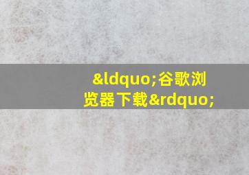 “谷歌浏览器下载”