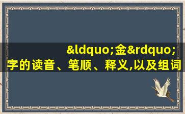 “金”字的读音、笔顺、释义,以及组词、造句的技巧