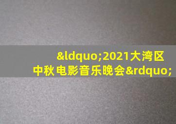 “2021大湾区中秋电影音乐晚会”