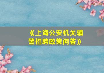 《上海公安机关辅警招聘政策问答》