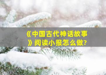 《中国古代神话故事》阅读小报怎么做?