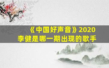 《中国好声音》2020李健是哪一期出现的歌手