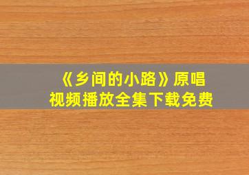 《乡间的小路》原唱视频播放全集下载免费