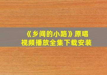 《乡间的小路》原唱视频播放全集下载安装