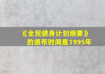 《全民健身计划纲要》的颁布时间是1995年