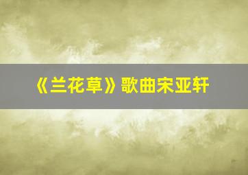 《兰花草》歌曲宋亚轩