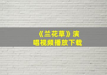 《兰花草》演唱视频播放下载