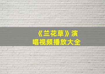 《兰花草》演唱视频播放大全