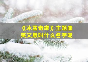 《冰雪奇缘》主题曲英文版叫什么名字呢