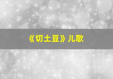 《切土豆》儿歌