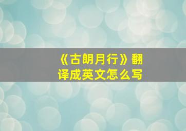 《古朗月行》翻译成英文怎么写