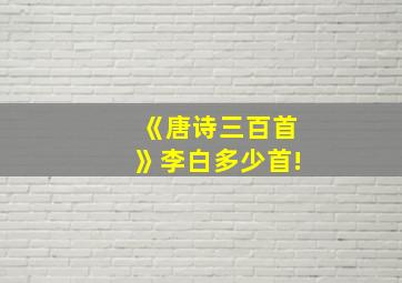 《唐诗三百首》李白多少首!