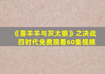 《喜羊羊与灰太狼》之决战四时代免费观看60集视频