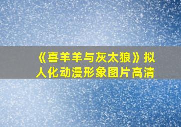 《喜羊羊与灰太狼》拟人化动漫形象图片高清