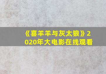 《喜羊羊与灰太狼》2020年大电影在线观看