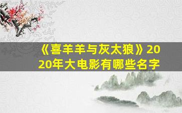 《喜羊羊与灰太狼》2020年大电影有哪些名字