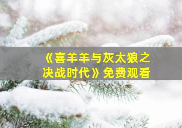 《喜羊羊与灰太狼之决战时代》免费观看