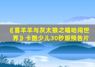 《喜羊羊与灰太狼之嘻哈闯世界》卡酷少儿30秒版预告片