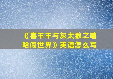 《喜羊羊与灰太狼之嘻哈闯世界》英语怎么写