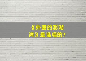 《外婆的澎湖湾》是谁唱的?