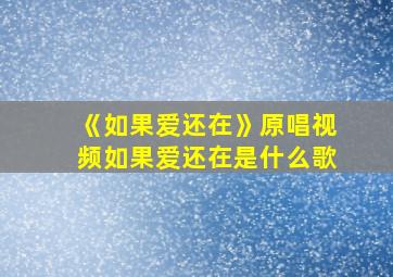 《如果爱还在》原唱视频如果爱还在是什么歌