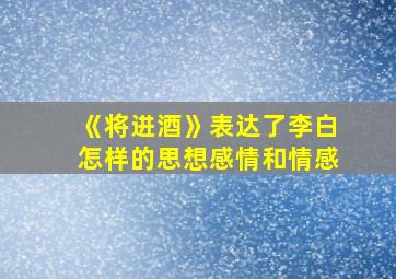 《将进酒》表达了李白怎样的思想感情和情感