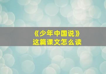 《少年中国说》这篇课文怎么读