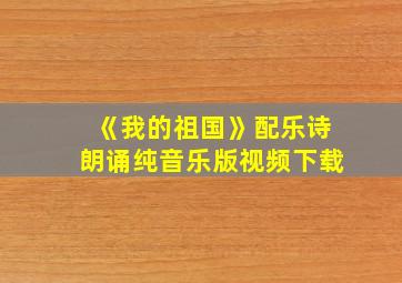 《我的祖国》配乐诗朗诵纯音乐版视频下载