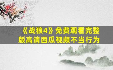 《战狼4》免费观看完整版高清西瓜视频不当行为