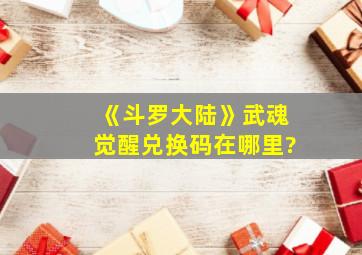 《斗罗大陆》武魂觉醒兑换码在哪里?