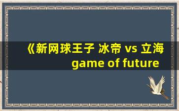 《新网球王子 冰帝 vs 立海 game of future》