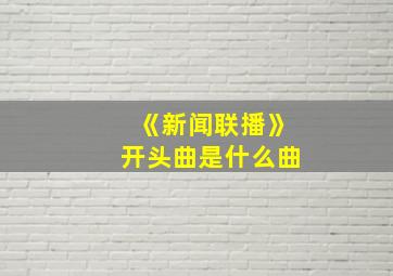 《新闻联播》开头曲是什么曲