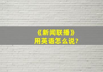 《新闻联播》用英语怎么说?