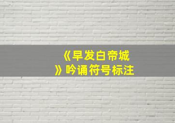 《早发白帝城》吟诵符号标注