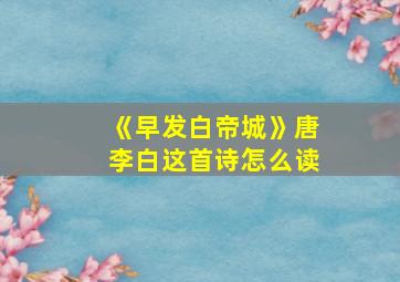 《早发白帝城》唐李白这首诗怎么读