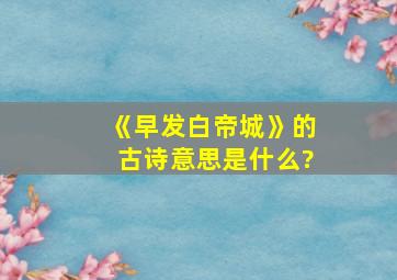 《早发白帝城》的古诗意思是什么?