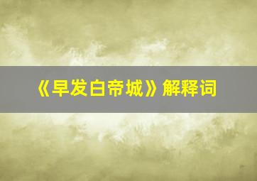 《早发白帝城》解释词