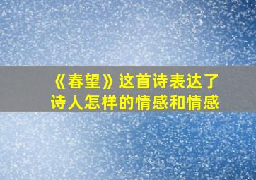 《春望》这首诗表达了诗人怎样的情感和情感