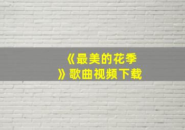 《最美的花季》歌曲视频下载