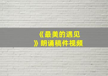 《最美的遇见》朗诵稿件视频