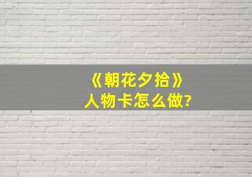 《朝花夕拾》人物卡怎么做?