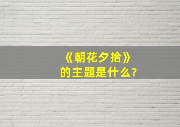 《朝花夕拾》的主题是什么?