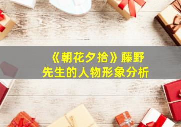 《朝花夕拾》藤野先生的人物形象分析