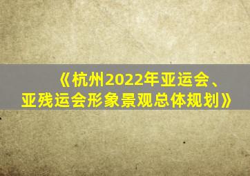 《杭州2022年亚运会、亚残运会形象景观总体规划》