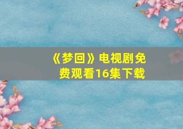 《梦回》电视剧免费观看16集下载