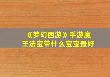 《梦幻西游》手游魔王法宝带什么宝宝最好