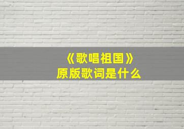 《歌唱祖国》原版歌词是什么